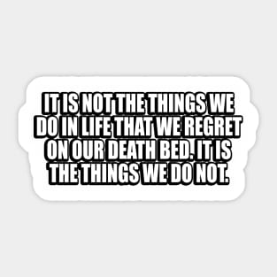 It is not the things we do in life that we regret on our death bed. It is the things we do not Sticker